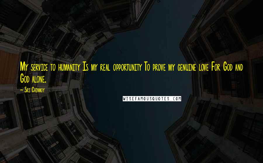 Sri Chinmoy Quotes: My service to humanity Is my real opportunity To prove my genuine love For God and God alone.