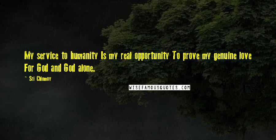 Sri Chinmoy Quotes: My service to humanity Is my real opportunity To prove my genuine love For God and God alone.