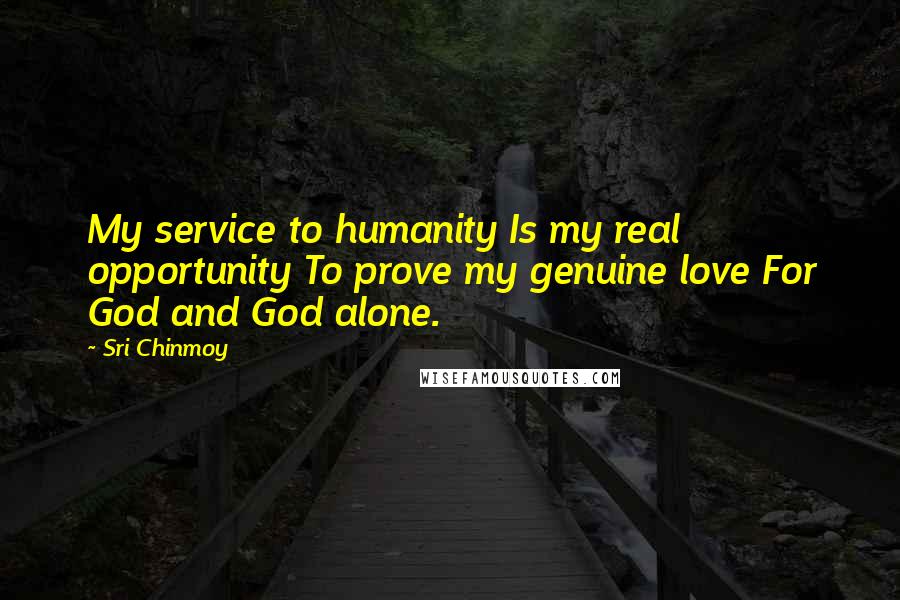 Sri Chinmoy Quotes: My service to humanity Is my real opportunity To prove my genuine love For God and God alone.