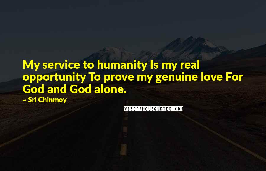 Sri Chinmoy Quotes: My service to humanity Is my real opportunity To prove my genuine love For God and God alone.