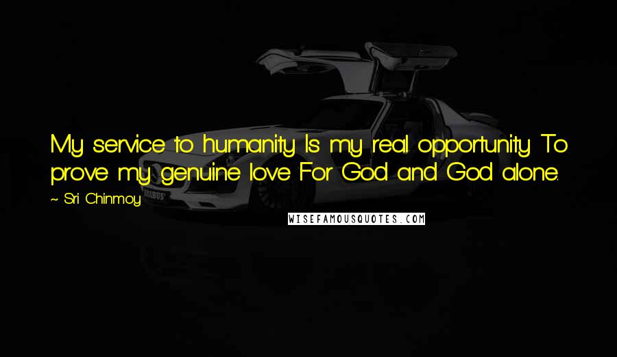 Sri Chinmoy Quotes: My service to humanity Is my real opportunity To prove my genuine love For God and God alone.