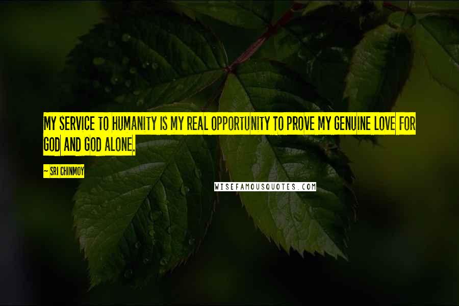 Sri Chinmoy Quotes: My service to humanity Is my real opportunity To prove my genuine love For God and God alone.