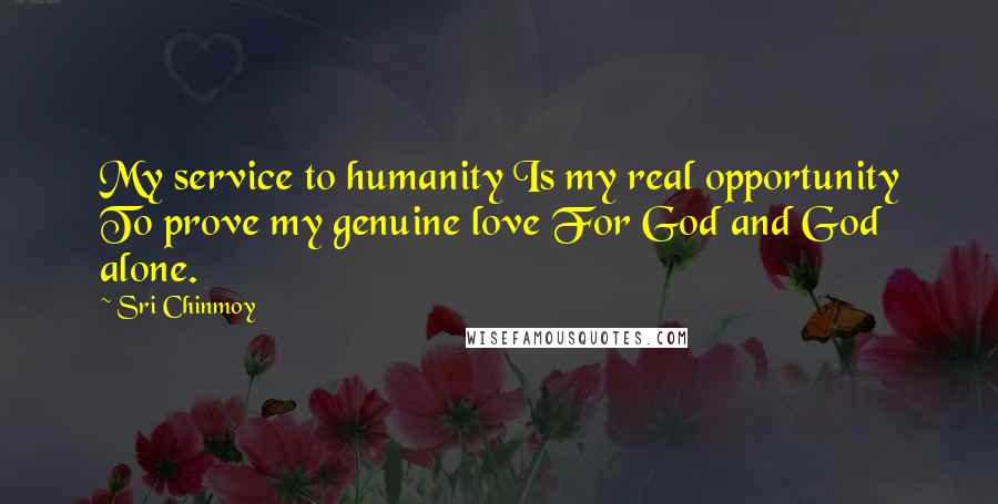 Sri Chinmoy Quotes: My service to humanity Is my real opportunity To prove my genuine love For God and God alone.