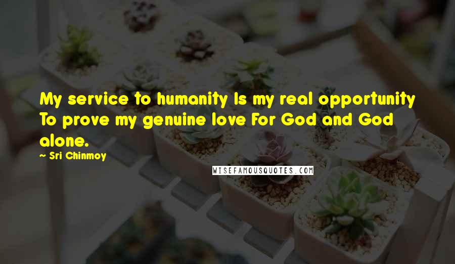 Sri Chinmoy Quotes: My service to humanity Is my real opportunity To prove my genuine love For God and God alone.