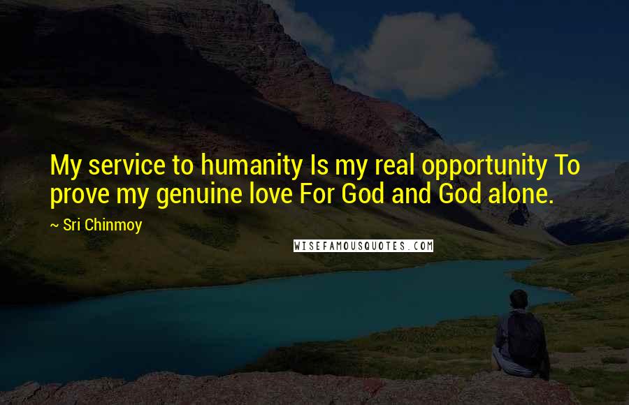 Sri Chinmoy Quotes: My service to humanity Is my real opportunity To prove my genuine love For God and God alone.