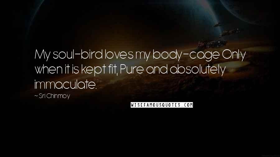 Sri Chinmoy Quotes: My soul-bird loves my body-cage Only when it is kept fit, Pure and absolutely immaculate.