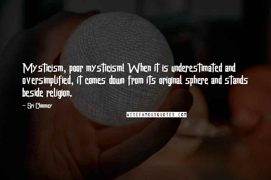 Sri Chinmoy Quotes: Mysticism, poor mysticism! When it is underestimated and oversimplified, it comes down from its original sphere and stands beside religion.