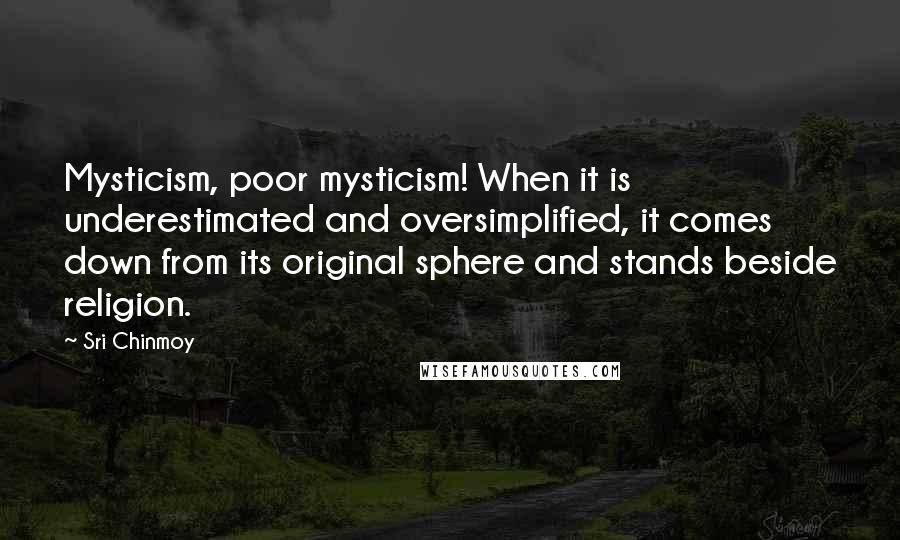 Sri Chinmoy Quotes: Mysticism, poor mysticism! When it is underestimated and oversimplified, it comes down from its original sphere and stands beside religion.