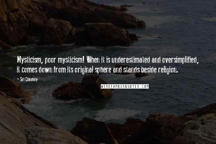 Sri Chinmoy Quotes: Mysticism, poor mysticism! When it is underestimated and oversimplified, it comes down from its original sphere and stands beside religion.