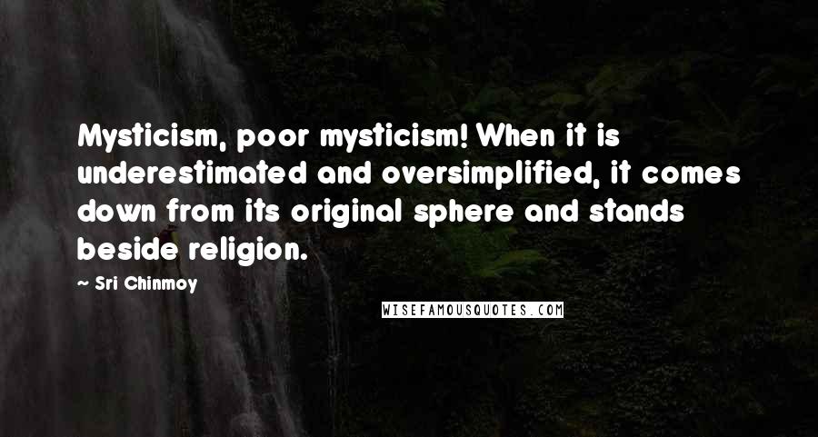 Sri Chinmoy Quotes: Mysticism, poor mysticism! When it is underestimated and oversimplified, it comes down from its original sphere and stands beside religion.