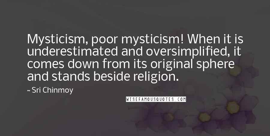 Sri Chinmoy Quotes: Mysticism, poor mysticism! When it is underestimated and oversimplified, it comes down from its original sphere and stands beside religion.