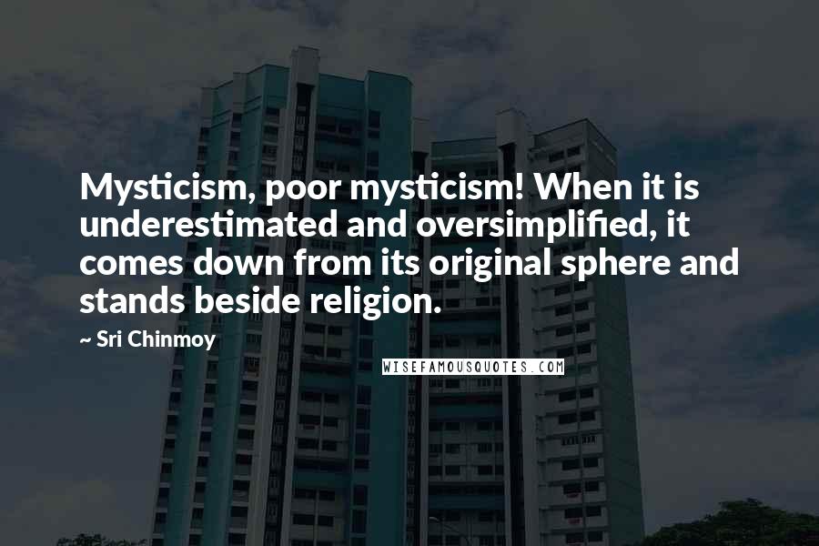 Sri Chinmoy Quotes: Mysticism, poor mysticism! When it is underestimated and oversimplified, it comes down from its original sphere and stands beside religion.