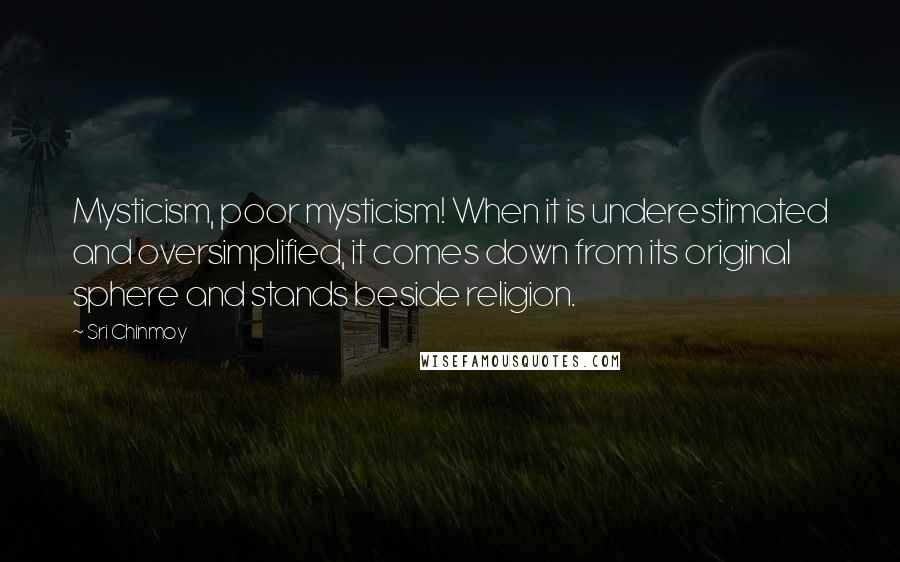 Sri Chinmoy Quotes: Mysticism, poor mysticism! When it is underestimated and oversimplified, it comes down from its original sphere and stands beside religion.