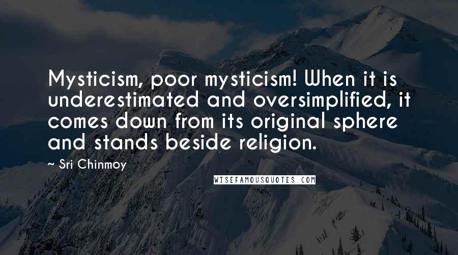 Sri Chinmoy Quotes: Mysticism, poor mysticism! When it is underestimated and oversimplified, it comes down from its original sphere and stands beside religion.