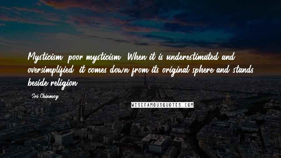 Sri Chinmoy Quotes: Mysticism, poor mysticism! When it is underestimated and oversimplified, it comes down from its original sphere and stands beside religion.