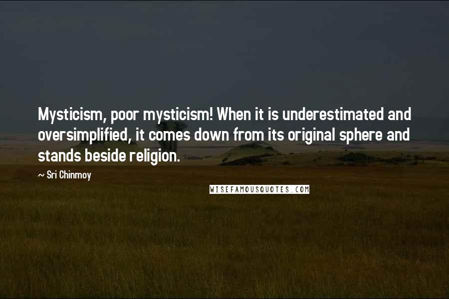 Sri Chinmoy Quotes: Mysticism, poor mysticism! When it is underestimated and oversimplified, it comes down from its original sphere and stands beside religion.
