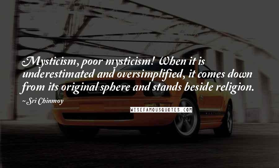 Sri Chinmoy Quotes: Mysticism, poor mysticism! When it is underestimated and oversimplified, it comes down from its original sphere and stands beside religion.
