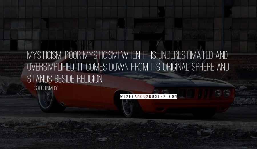 Sri Chinmoy Quotes: Mysticism, poor mysticism! When it is underestimated and oversimplified, it comes down from its original sphere and stands beside religion.