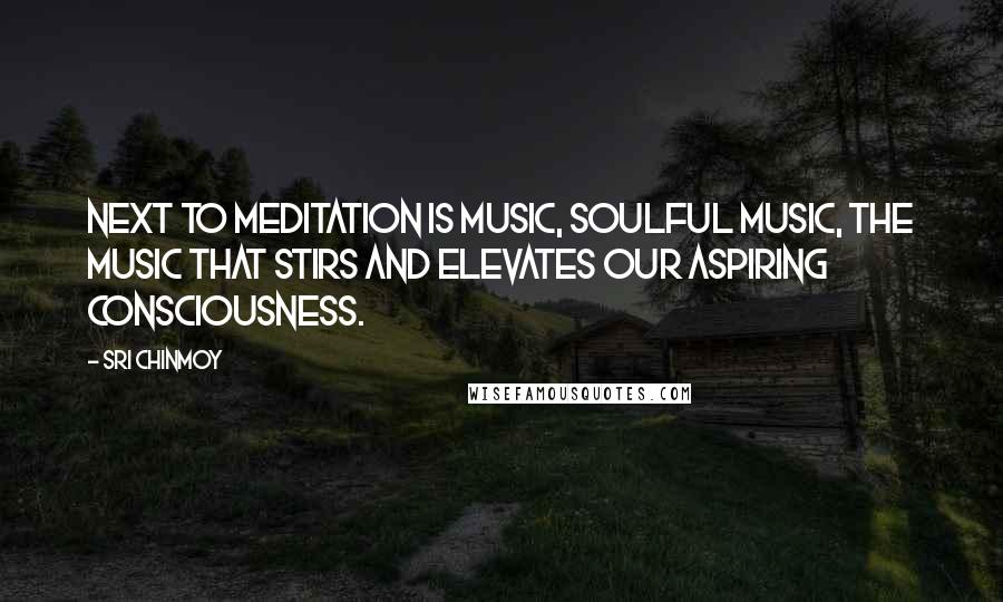 Sri Chinmoy Quotes: Next to meditation is music, soulful music, the music that stirs and elevates our aspiring consciousness.