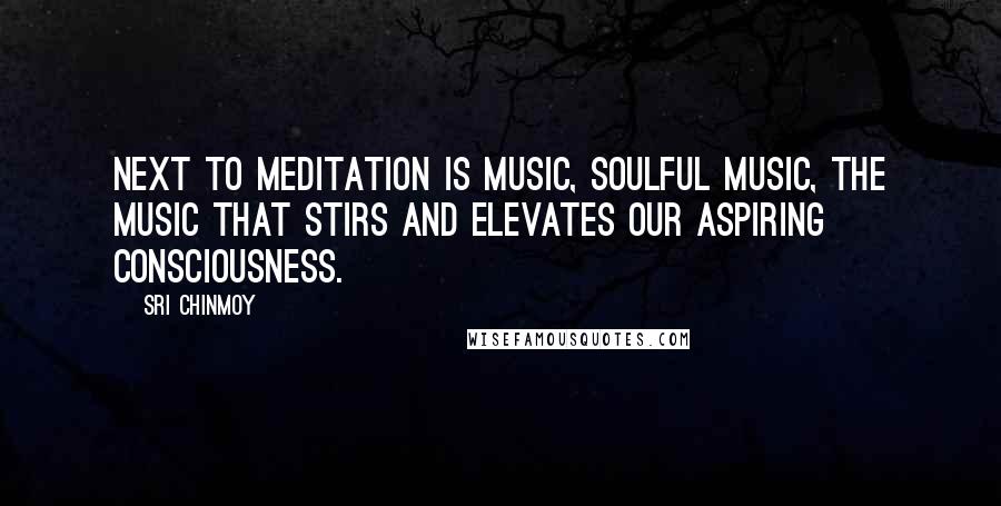 Sri Chinmoy Quotes: Next to meditation is music, soulful music, the music that stirs and elevates our aspiring consciousness.