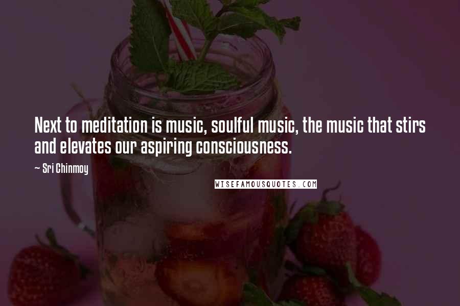 Sri Chinmoy Quotes: Next to meditation is music, soulful music, the music that stirs and elevates our aspiring consciousness.