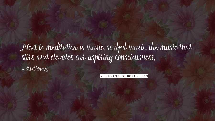 Sri Chinmoy Quotes: Next to meditation is music, soulful music, the music that stirs and elevates our aspiring consciousness.