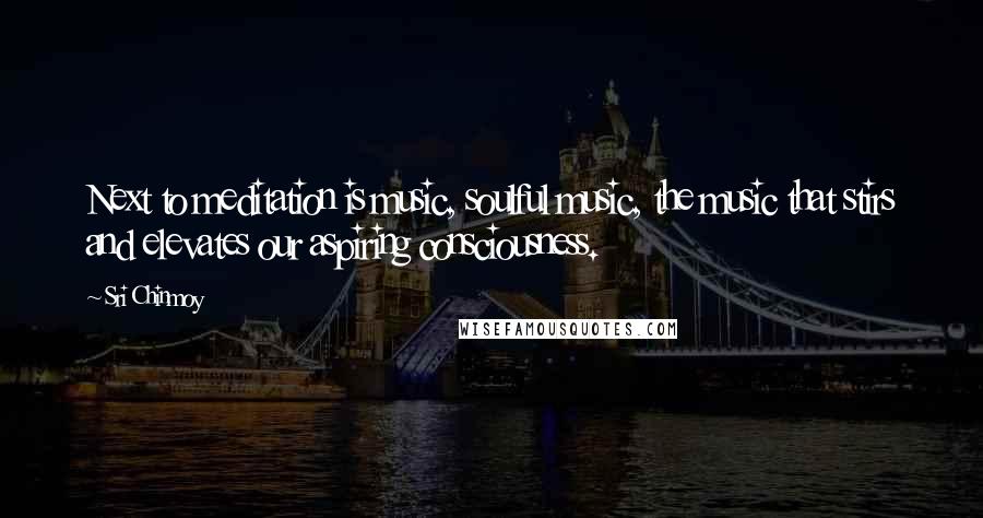 Sri Chinmoy Quotes: Next to meditation is music, soulful music, the music that stirs and elevates our aspiring consciousness.