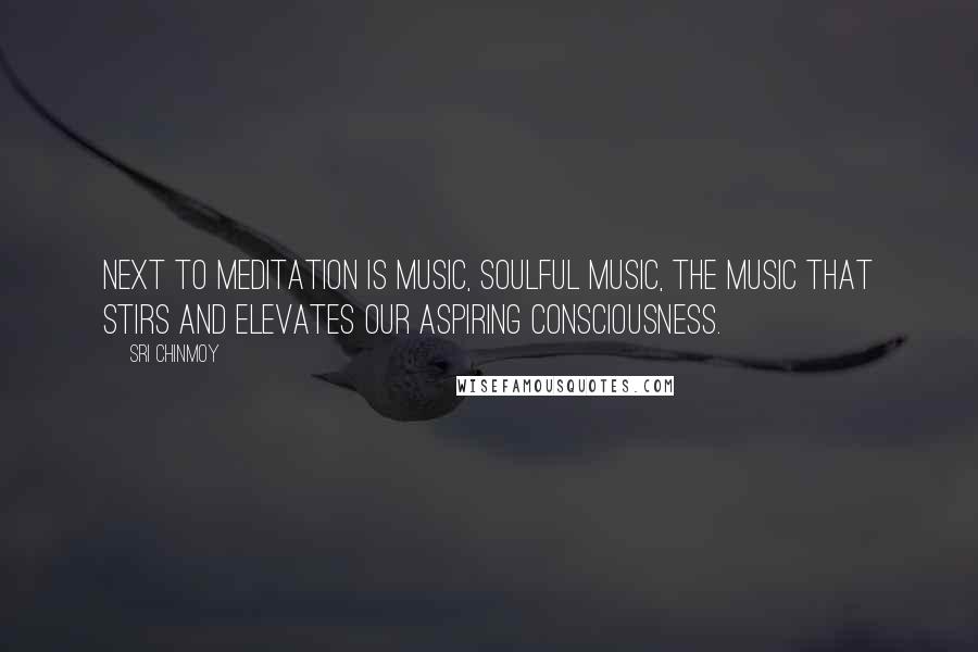 Sri Chinmoy Quotes: Next to meditation is music, soulful music, the music that stirs and elevates our aspiring consciousness.