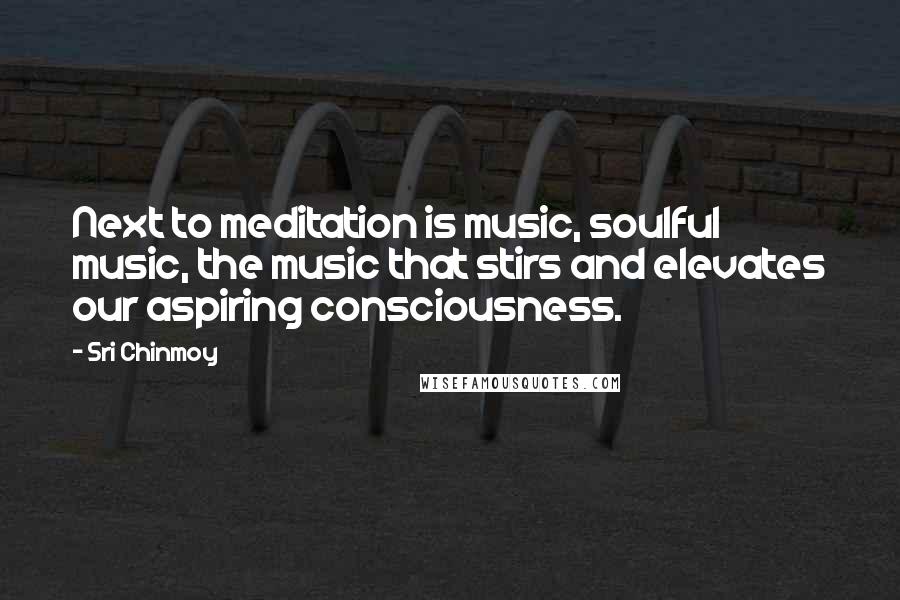 Sri Chinmoy Quotes: Next to meditation is music, soulful music, the music that stirs and elevates our aspiring consciousness.