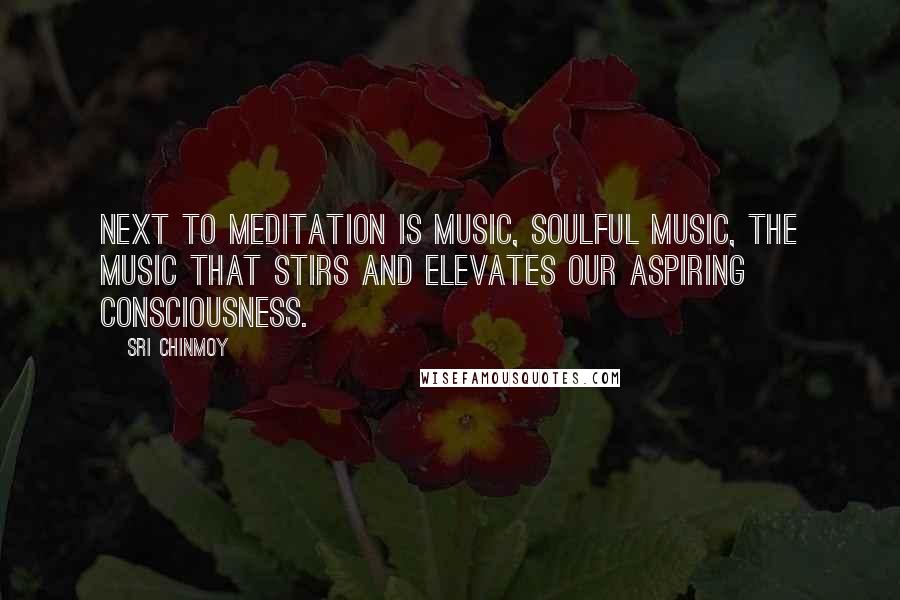 Sri Chinmoy Quotes: Next to meditation is music, soulful music, the music that stirs and elevates our aspiring consciousness.