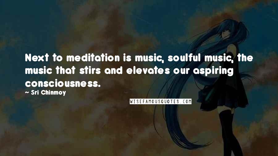 Sri Chinmoy Quotes: Next to meditation is music, soulful music, the music that stirs and elevates our aspiring consciousness.