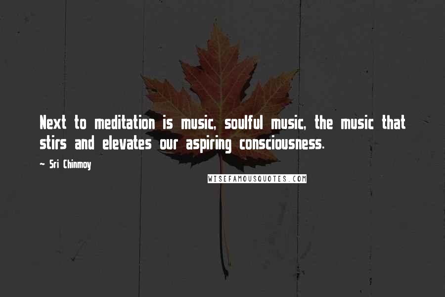 Sri Chinmoy Quotes: Next to meditation is music, soulful music, the music that stirs and elevates our aspiring consciousness.