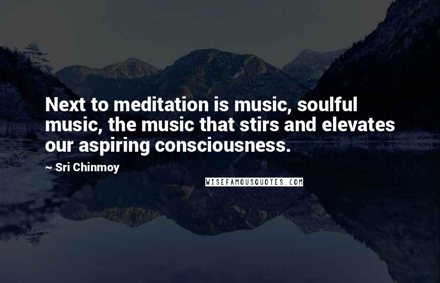 Sri Chinmoy Quotes: Next to meditation is music, soulful music, the music that stirs and elevates our aspiring consciousness.