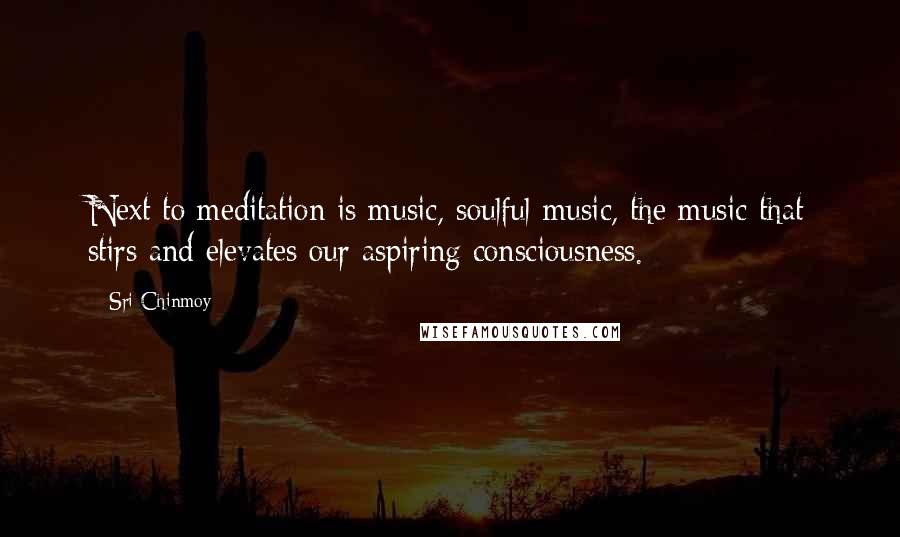 Sri Chinmoy Quotes: Next to meditation is music, soulful music, the music that stirs and elevates our aspiring consciousness.