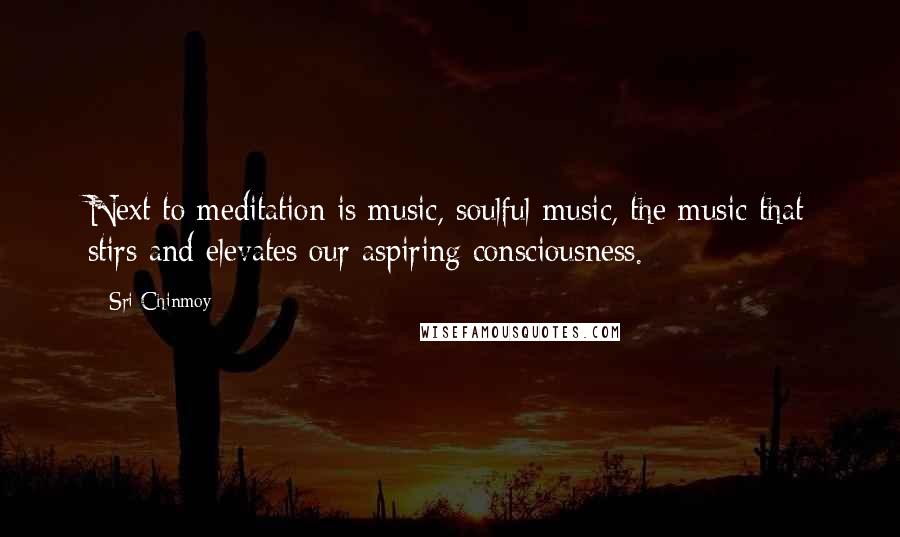 Sri Chinmoy Quotes: Next to meditation is music, soulful music, the music that stirs and elevates our aspiring consciousness.