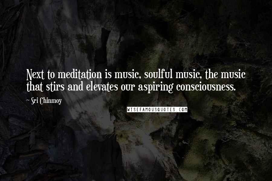 Sri Chinmoy Quotes: Next to meditation is music, soulful music, the music that stirs and elevates our aspiring consciousness.