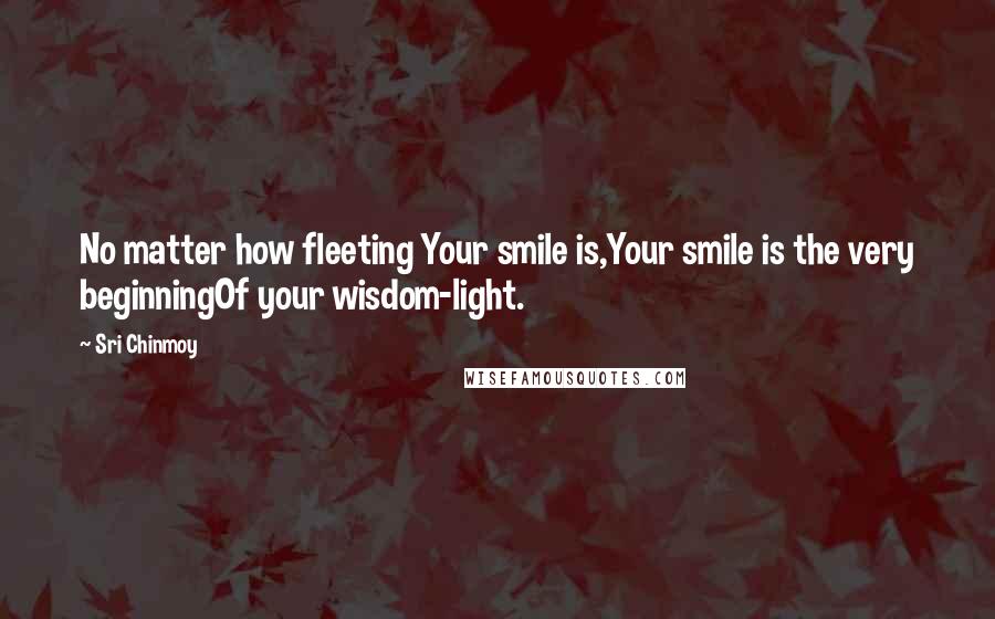 Sri Chinmoy Quotes: No matter how fleeting Your smile is,Your smile is the very beginningOf your wisdom-light.