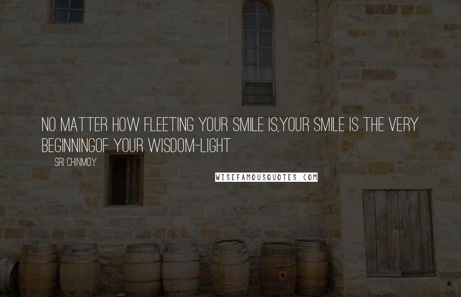 Sri Chinmoy Quotes: No matter how fleeting Your smile is,Your smile is the very beginningOf your wisdom-light.