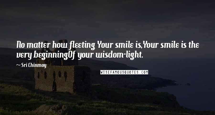 Sri Chinmoy Quotes: No matter how fleeting Your smile is,Your smile is the very beginningOf your wisdom-light.