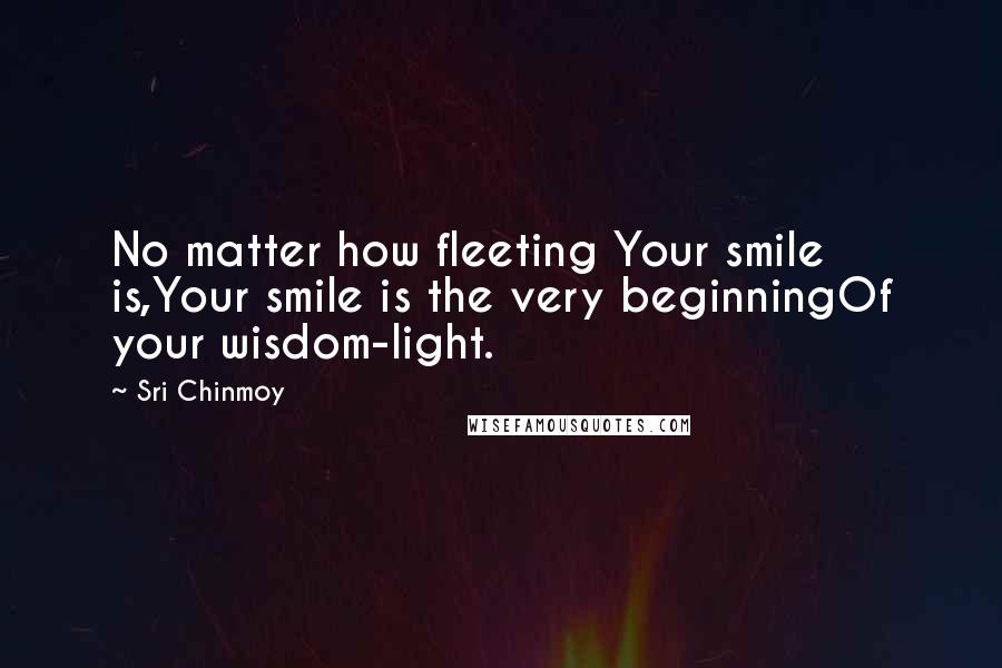 Sri Chinmoy Quotes: No matter how fleeting Your smile is,Your smile is the very beginningOf your wisdom-light.