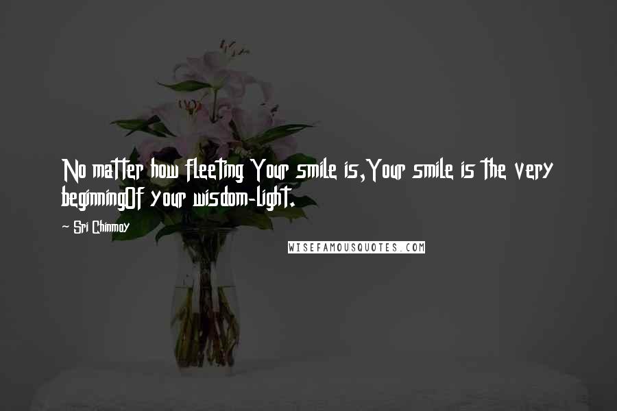 Sri Chinmoy Quotes: No matter how fleeting Your smile is,Your smile is the very beginningOf your wisdom-light.