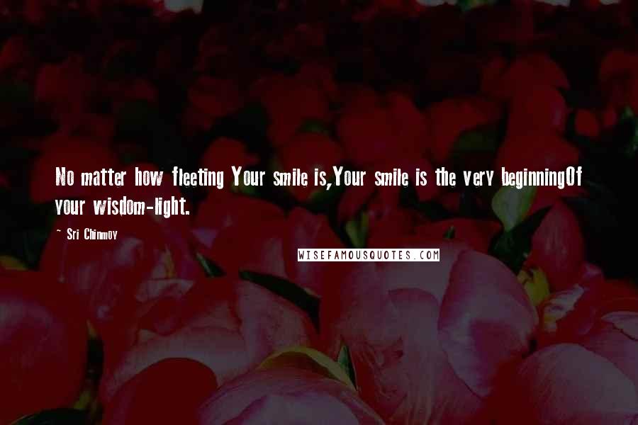 Sri Chinmoy Quotes: No matter how fleeting Your smile is,Your smile is the very beginningOf your wisdom-light.