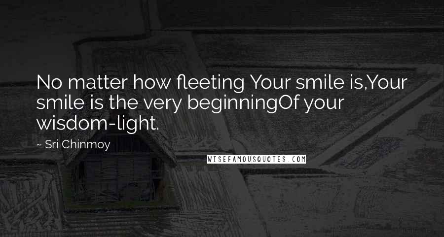 Sri Chinmoy Quotes: No matter how fleeting Your smile is,Your smile is the very beginningOf your wisdom-light.