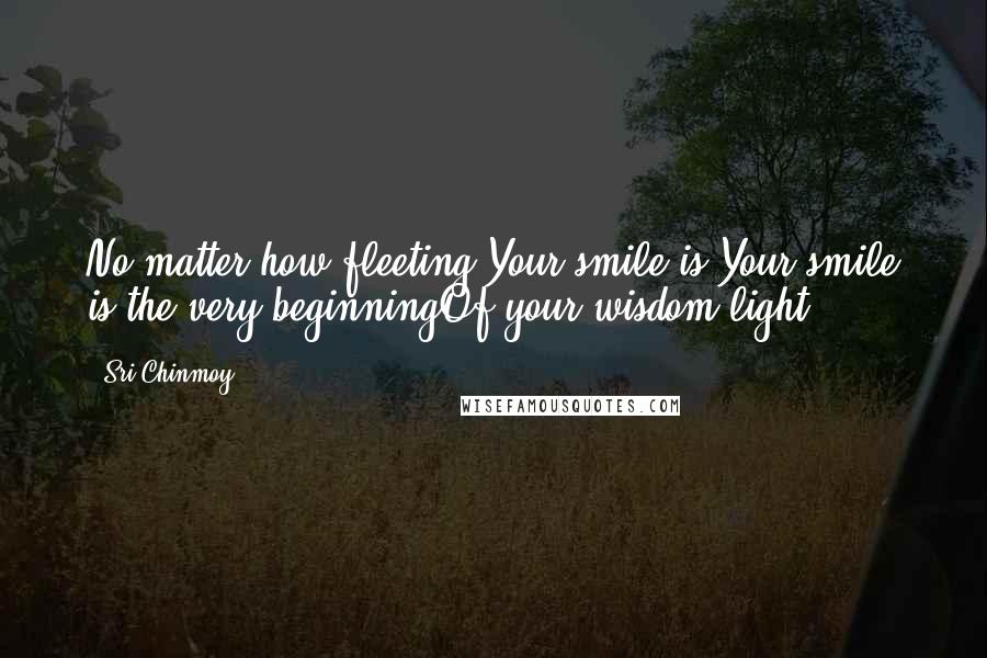 Sri Chinmoy Quotes: No matter how fleeting Your smile is,Your smile is the very beginningOf your wisdom-light.