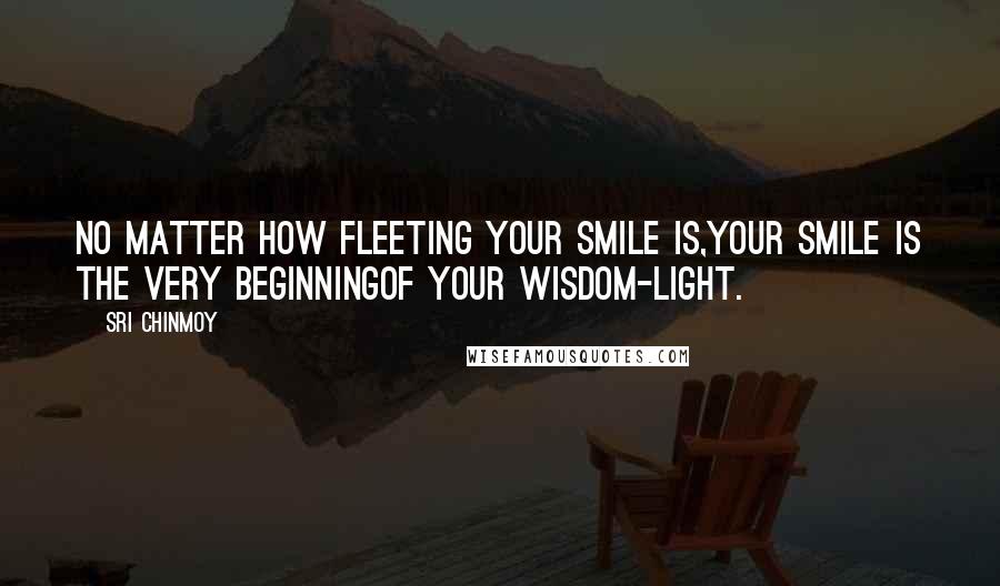Sri Chinmoy Quotes: No matter how fleeting Your smile is,Your smile is the very beginningOf your wisdom-light.