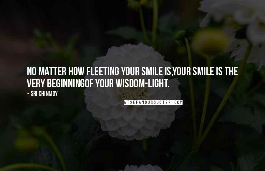 Sri Chinmoy Quotes: No matter how fleeting Your smile is,Your smile is the very beginningOf your wisdom-light.