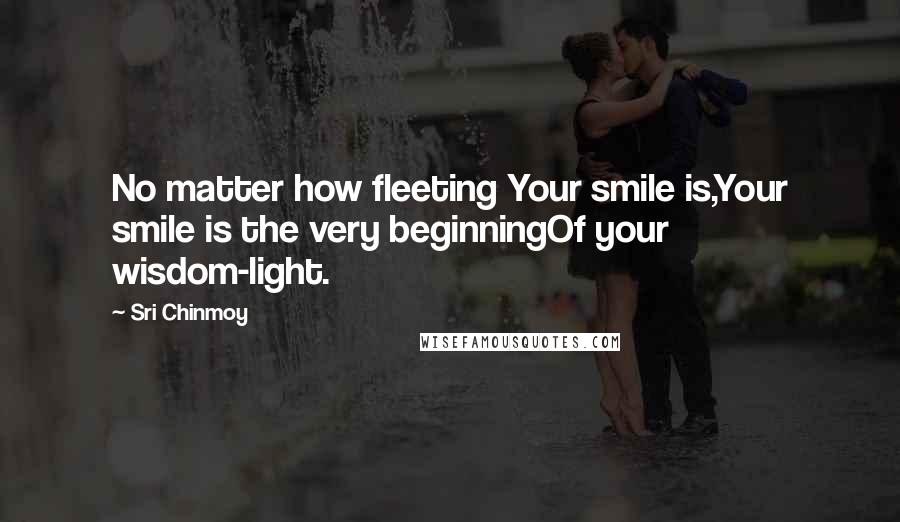 Sri Chinmoy Quotes: No matter how fleeting Your smile is,Your smile is the very beginningOf your wisdom-light.