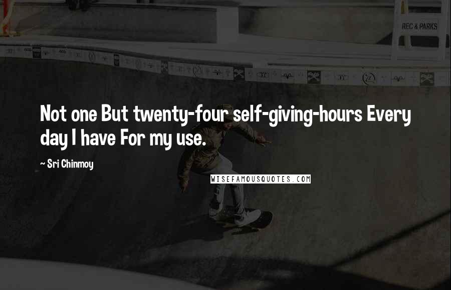 Sri Chinmoy Quotes: Not one But twenty-four self-giving-hours Every day I have For my use.