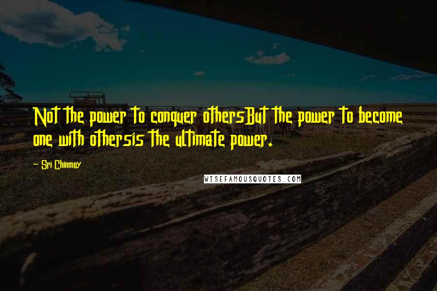 Sri Chinmoy Quotes: Not the power to conquer othersBut the power to become one with othersis the ultimate power.