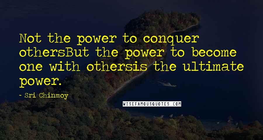 Sri Chinmoy Quotes: Not the power to conquer othersBut the power to become one with othersis the ultimate power.